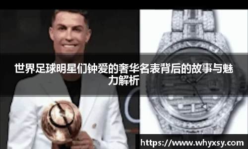 世界足球明星们钟爱的奢华名表背后的故事与魅力解析
