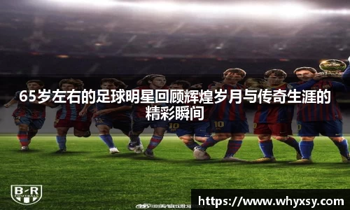 65岁左右的足球明星回顾辉煌岁月与传奇生涯的精彩瞬间