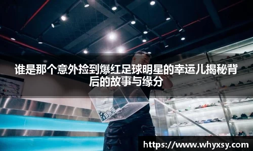 谁是那个意外捡到爆红足球明星的幸运儿揭秘背后的故事与缘分